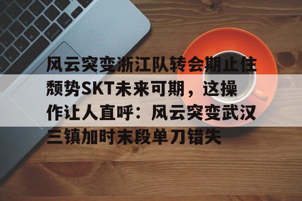 jiuyou游戏中心关于风云突变浙江队转会期止住颓势SKT未来可期，这操作让人直呼：风云突变武汉三镇加时末段单刀错失的信息
